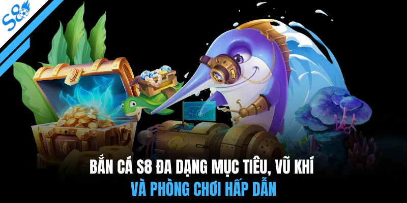Bắn cá S8 đa dạng mục tiêu, vũ khí và phòng chơi hấp dẫn