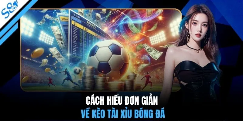 Cách hiểu đơn giản về kèo tài xỉu bóng đá