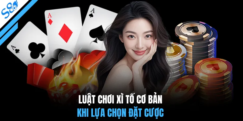 Luật chơi xì tố cơ bản khi lựa chọn đặt cược