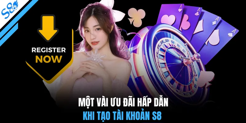 Một vài ưu đãi hấp dẫn khi tạo tài khoản S8