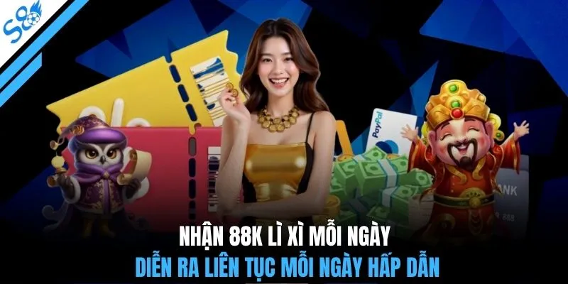 Nhận 88K lì xì mỗi ngày diễn ra liên tục mỗi ngày hấp dẫn