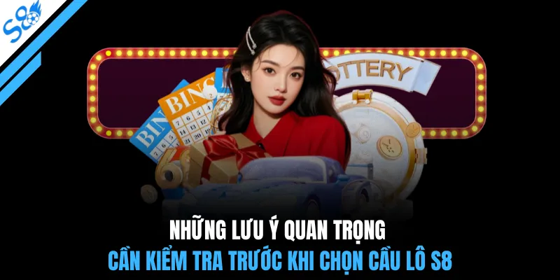 Những lưu ý quan trọng cần kiểm tra trước khi chọn cầu lô S8