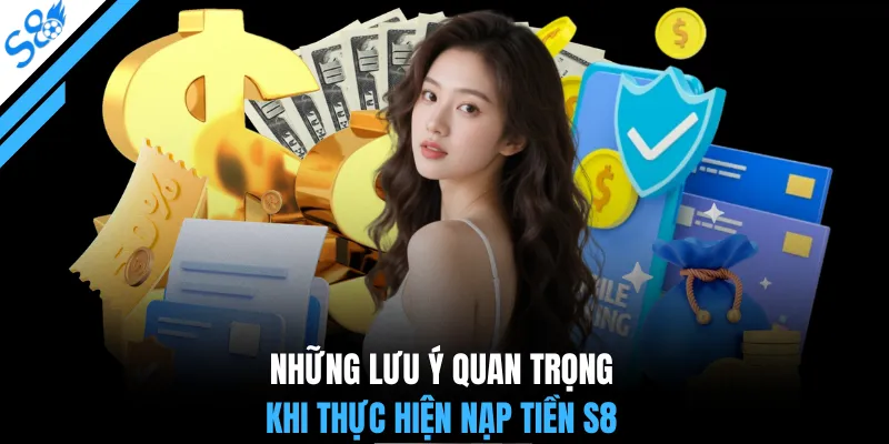 Những lưu ý quan trọng khi thực hiện nạp tiền S8