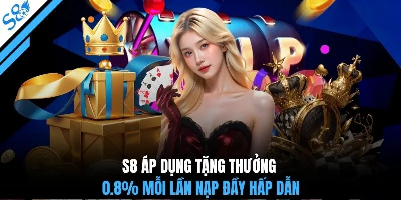 S8 áp dụng tặng thưởng 0.8% mỗi lần nạp đầy hấp dẫn