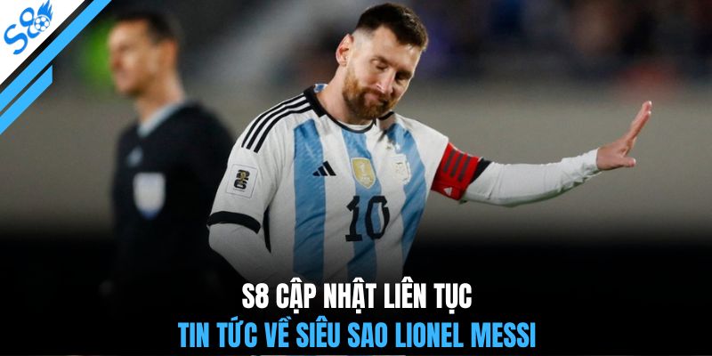 S8 cập nhật liên tục tin tức về siêu sao Lionel Messi