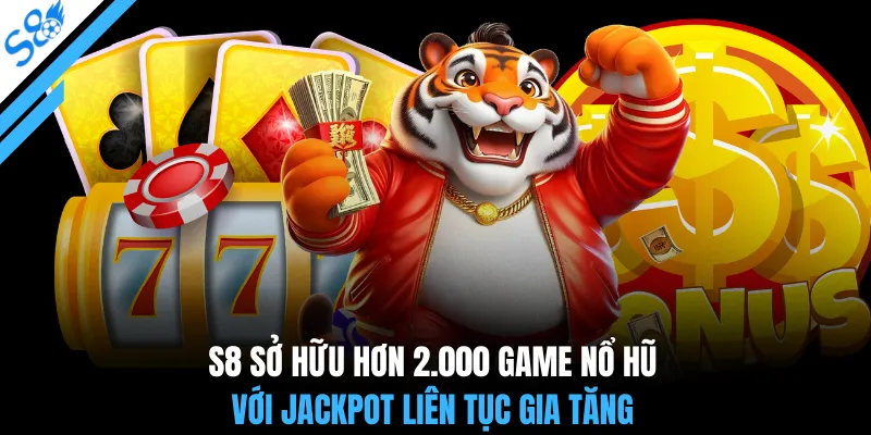 S8 sở hữu hơn 2.000 game nổ hũ với Jackpot liên tục gia tăng