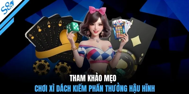 Tham khảo mẹo chơi Xì Dách kiếm phần thưởng hậu hĩnh