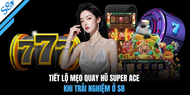 Tiết lộ mẹo quay hũ super ace khi trải nghiệm ở S8