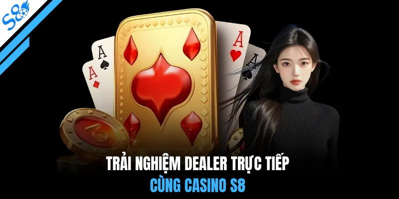 Trải nghiệm Dealer trực tiếp cùng casino S8